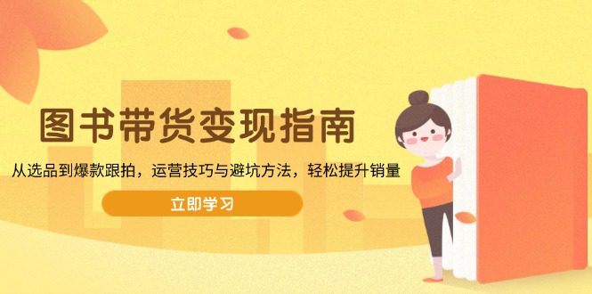 （13985期）图书带货变现指南，从选品到爆款跟拍，运营技巧与避坑方法，轻松提升销量-副业吧