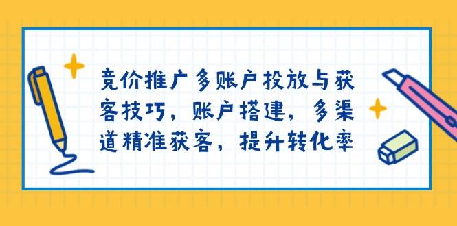 竞价推广多账户投放与获客技巧,账户搭建,多渠道精准获客,提升转化率-副业吧