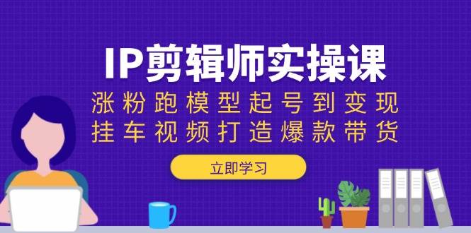 IP剪辑师实操课:涨粉跑模型起号到变现,挂车视频打造爆款带货-副业吧