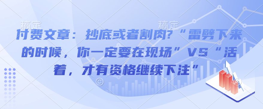 付费文章:抄底或者割肉?“雷劈下来的时候,你一定要在现场”VS“活着,才有资格继续下注”-副业吧