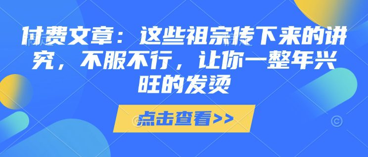 付费文章:这些祖宗传下来的讲究,不服不行,让你一整年兴旺的发烫!(全文收藏)-副业吧