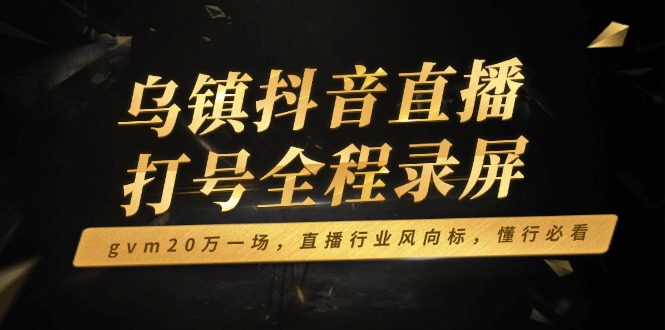（14014期）乌镇抖音直播打号全程录屏，gvm20万一场，直播行业风向标，懂行必看-副业吧