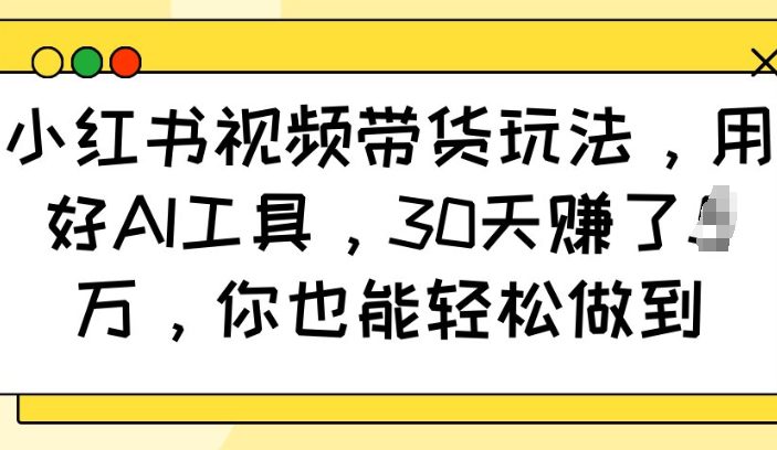 小红书视频带货玩法，用好AI工具，30天收益过W，你也能轻松做到-副业吧