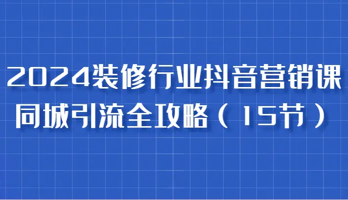 2024装修行业抖音营销课,同城引流全攻略,跟实战家学获客,成为数据驱动的营销专家-副业吧