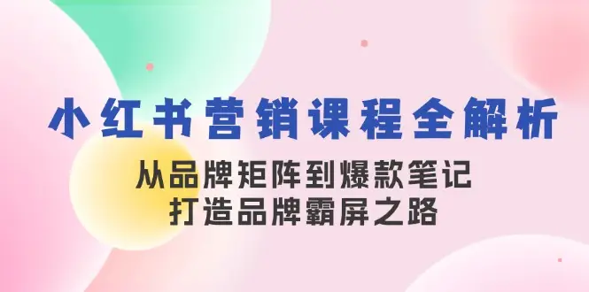 小红书营销课程全解析,从品牌矩阵到爆款笔记,打造品牌霸屏之路-副业吧