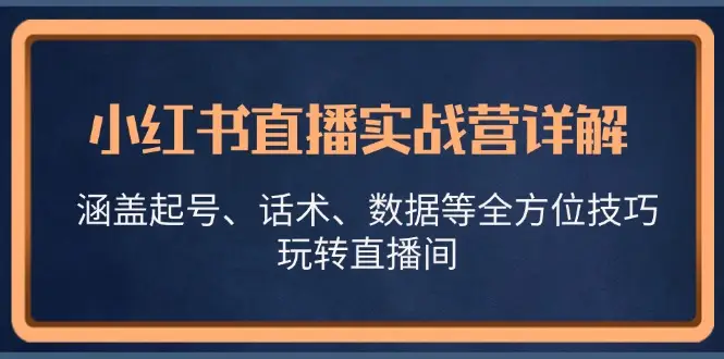小红书直播实战营详解,涵盖起号、话术、数据等全方位技巧,玩转直播间-副业吧