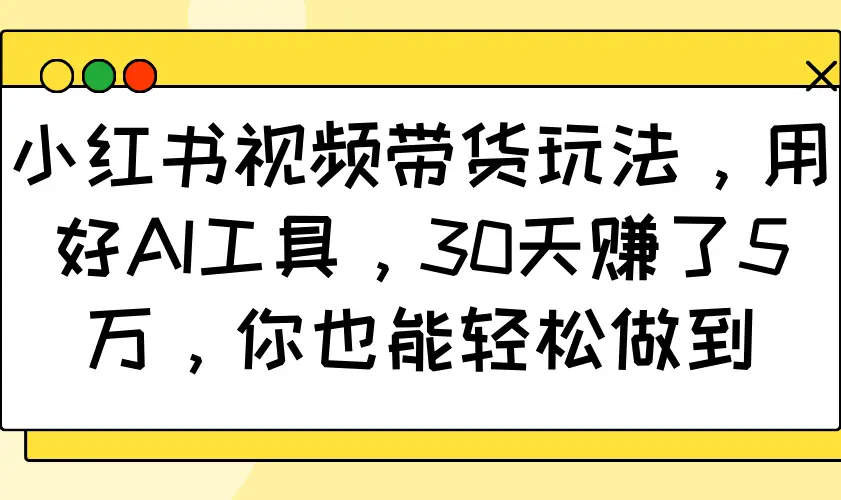 小红书视频带货玩法,用好AI工具,30天赚了5万,你也能轻松做到-副业吧