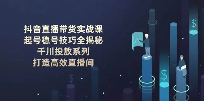 抖音直播带货实战课:起号稳号技巧全揭秘, 千川投放系列, 打造高效直播间-副业吧