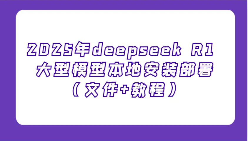 2025年deepseek R1 大型模型本地安装部署(文件+教程),新手也能快速上手!-副业吧