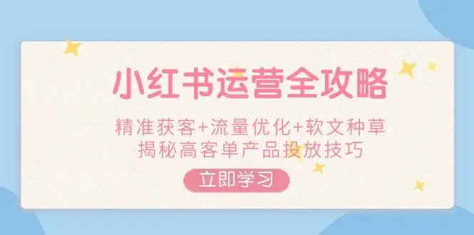 小红书运营全攻略,精准获客+流量优化+软文种草,揭秘高客单产品投放技巧-副业吧