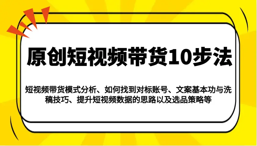原创短视频带货10步法:模式分析/对标账号/文案与洗稿/提升数据/以及选品策略等-副业吧