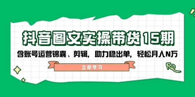 抖音图文带货实操第15期:账号运营锦囊、剪辑,助力稳出单,轻松月入N万-副业吧