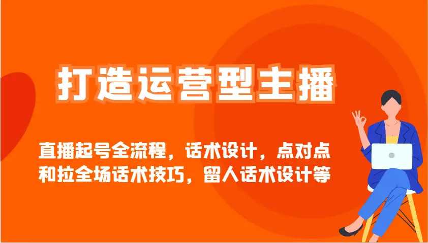 打造运营型主播直播起号全流程,话术设计,点对点和拉全场话术技巧,留人话术设计等-副业吧