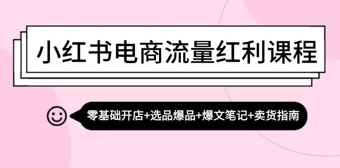 （13026期）小红书电商流量红利课程：零基础开店+选品爆品+爆文笔记+卖货指南-副业吧