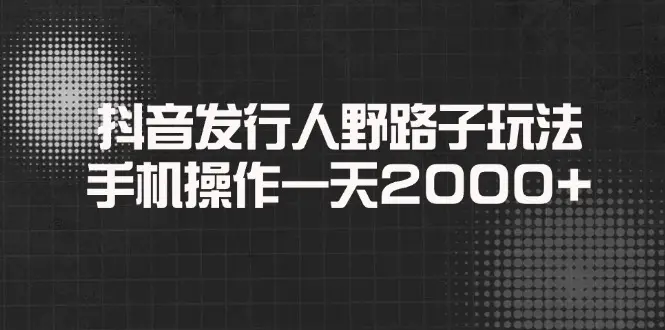 抖音发行人野路子玩法，手机操作一天2000+-副业吧