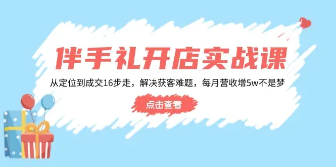 伴手礼开店实战课：从定位到成交16步走，解决获客难题，每月营收增5w+-副业吧