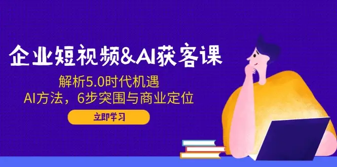 企业短视频&AI获客课：解析5.0时代机遇，AI方法，6步突围与商业定位-副业吧