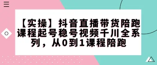 【实操】抖音直播带货陪跑课程起号稳号视频千川全系列，从0到1课程陪跑-副业吧