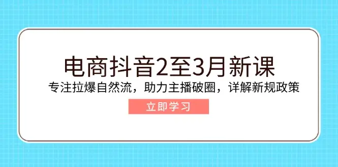 电商抖音2至3月新课：专注拉爆自然流，助力主播破圈，详解新规政策-副业吧