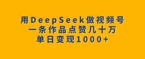 用DeepSeek做视频号，一条作品点赞几十万，单日变现1k-副业吧