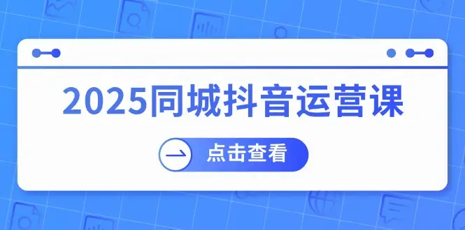 2025同城抖音运营课：涵盖实体店盈利，团购好处，助商家获取流量-副业吧