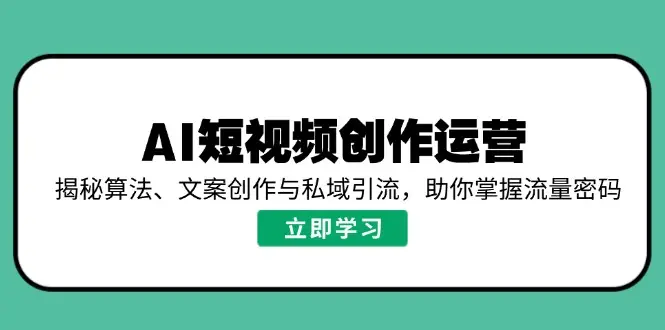 AI短视频创作运营，揭秘算法、文案创作与私域引流，助你掌握流量密码-副业吧