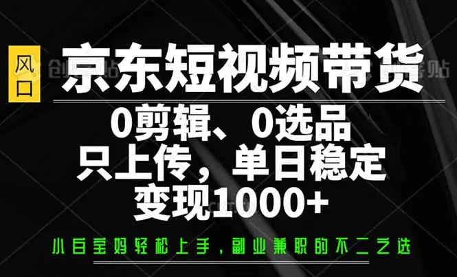 京东短视频带货，0剪辑，0选品，只需上传素材，单日稳定变现1000+-副业吧