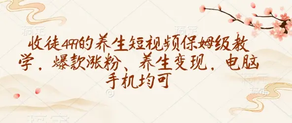 收徒499的养生短视频保姆级教学，爆款涨粉、养生变现，电脑手机均可-副业吧