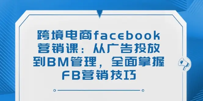 跨境电商facebook营销课：从广告投放到BM管理，全面掌握FB营销技巧-副业吧