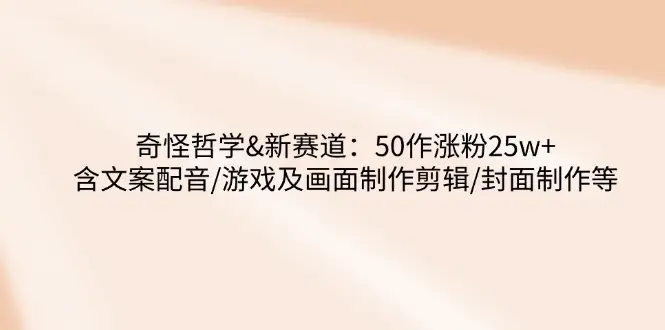 奇怪哲学-新赛道：50作涨粉25w+含文案配音/游戏及画面制作剪辑/封面制作等-副业吧