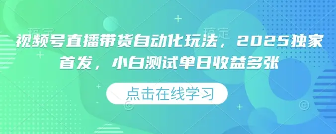 视频号直播带货自动化玩法，2025独家首发，小白测试单日收益多张【揭秘】-副业吧