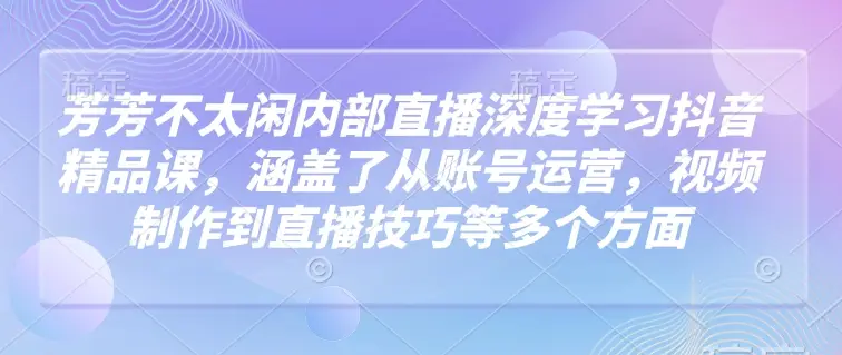 芳芳不太闲内部直播深度学习抖音精品课，涵盖了从账号运营，视频制作到直播技巧等多个方面-副业吧