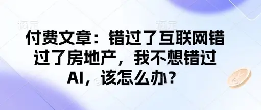 付费文章：错过了互联网错过了房地产，我不想错过AI，该怎么办？-副业吧