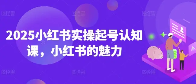 2025小红书实操起号认知课，小红书的魅力-副业吧