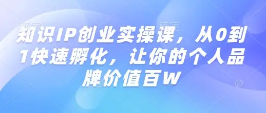 知识IP创业实操课，从0到1快速孵化，让你的个人品牌价值百W-副业吧
