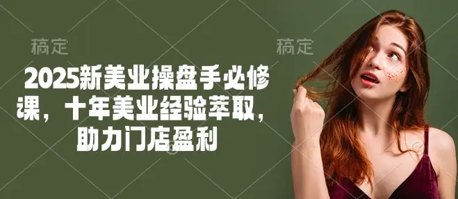 2025新美业操盘手必修课，十年美业经验萃取，助力门店盈利-副业吧