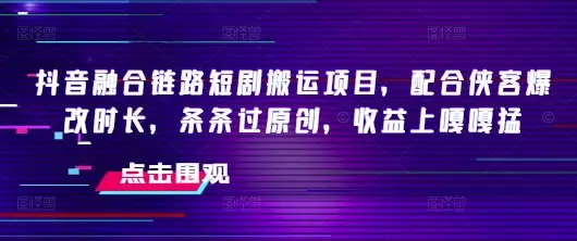 抖音融合链路短剧搬运项目，配合侠客爆改时长，条条过原创，收益嘎嘎猛-副业吧