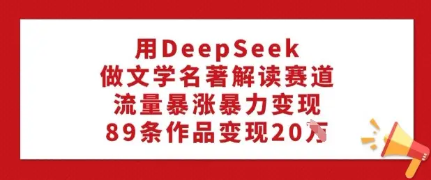 用DeepSeek做文学名著解读赛道，流量暴涨暴力变现，89条作品变现20W-副业吧