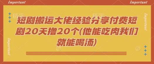 短剧搬运大佬经验分享付费短剧20天撸20个(他能吃肉我们就能喝汤)-副业吧
