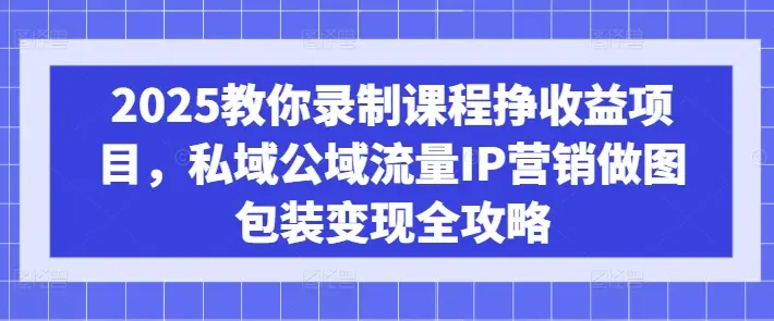2025教你录制课程挣收益项目，私域公域流量IP营销做图包装变现全攻略-副业吧
