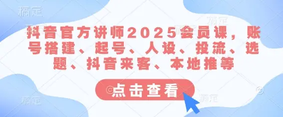 抖音官方讲师2025会员课,账号搭建、起号、人设、投流、选题、抖音来客、本地推等-副业吧