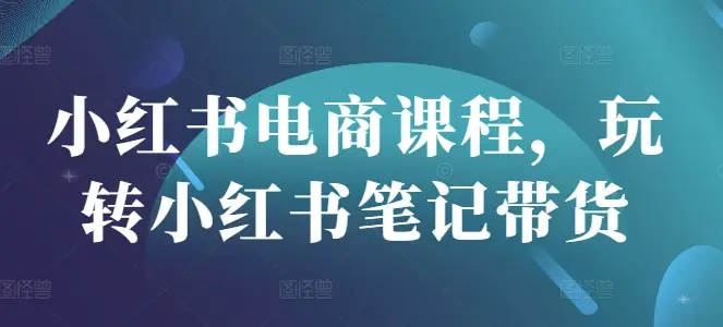 小红书电商课程，玩转小红书笔记带货-副业吧