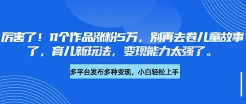 厉害了，11个作品涨粉5万，别再去卷儿童故事了，育儿新玩法，变现能力太强了-副业吧