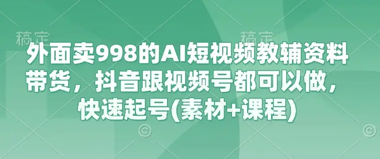 外面卖998的AI短视频教辅资料带货，抖音跟视频号都可以做，快速起号(素材+课程)-副业吧