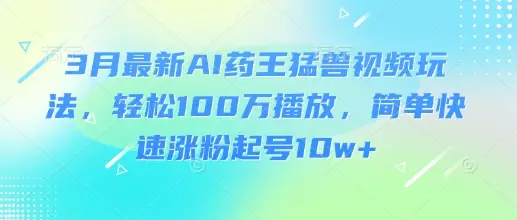 3月最新AI药王猛兽视频玩法，轻松100W播放，简单快速涨粉起号10w+-副业吧
