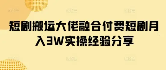 短剧搬运大佬融合付费短剧月入3W实操经验分享-副业吧