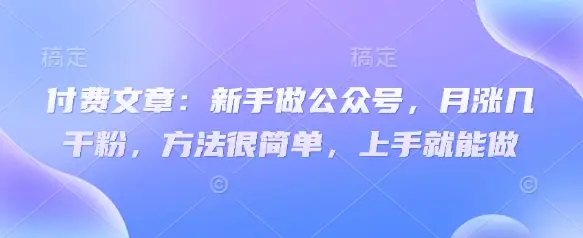 付费文章：新手做公众号，月涨几干粉，方法很简单，上手就能做-副业吧