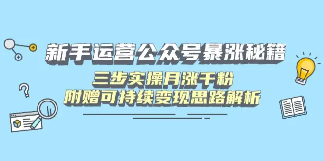 新手运营公众号暴涨秘籍，三步实操月涨千粉，附赠可持续变现思路解析-副业吧