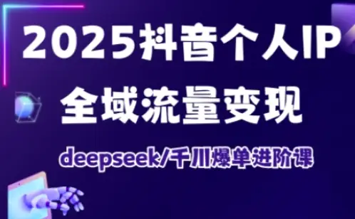 2025抖音个人IP全域流量变现进阶课，deepseek千川爆单进阶课-副业吧