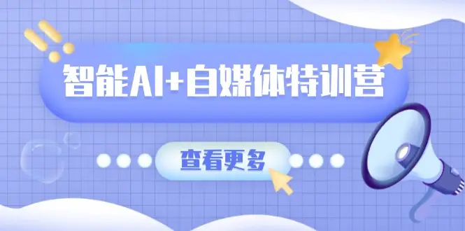 智能AI+自媒体特训营：涵盖文本创作、图像创作、视频创作和职场办公几大类-副业吧